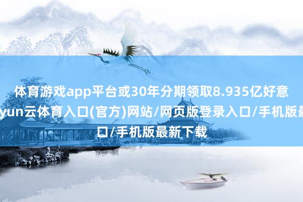 体育游戏app平台或30年分期领取8.935亿好意思元-开yun云体育入口(官方)网站/网页版登录入口/手机版最新下载