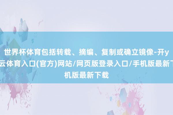 世界杯体育包括转载、摘编、复制或确立镜像-开yun云体育入口(官方)网站/网页版登录入口/手机版最新下载