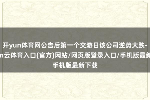 开yun体育网公告后第一个交游日该公司逆势大跌-开yun云体育入口(官方)网站/网页版登录入口/手机版最新下载