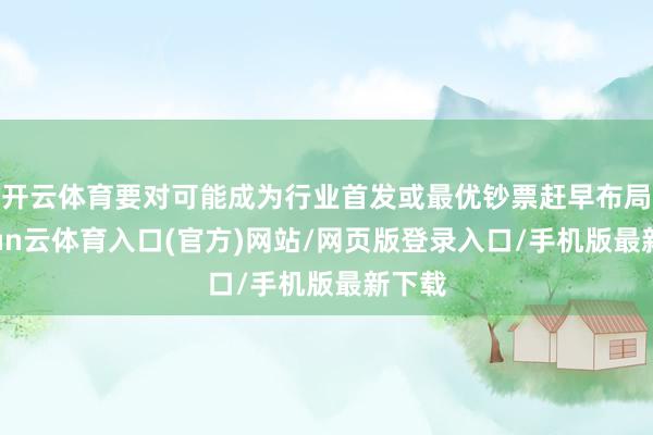 开云体育要对可能成为行业首发或最优钞票赶早布局-开yun云体育入口(官方)网站/网页版登录入口/手机版最新下载