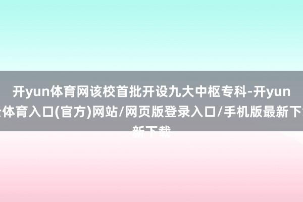 开yun体育网该校首批开设九大中枢专科-开yun云体育入口(官方)网站/网页版登录入口/手机版最新下载
