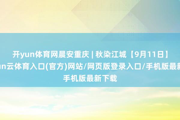 开yun体育网晨安重庆 | 秋染江城【9月11日】-开yun云体育入口(官方)网站/网页版登录入口/手机版最新下载