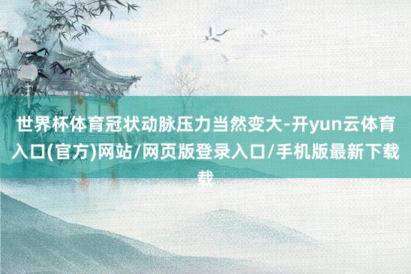 世界杯体育冠状动脉压力当然变大-开yun云体育入口(官方)网站/网页版登录入口/手机版最新下载