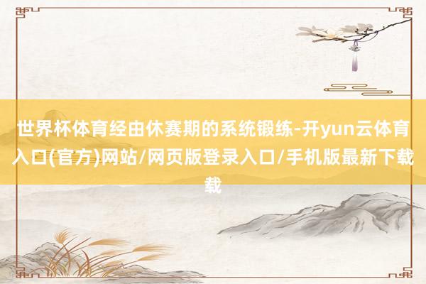 世界杯体育经由休赛期的系统锻练-开yun云体育入口(官方)网站/网页版登录入口/手机版最新下载