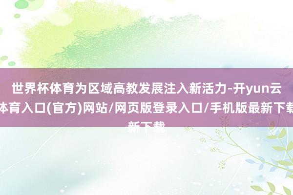 世界杯体育为区域高教发展注入新活力-开yun云体育入口(官方)网站/网页版登录入口/手机版最新下载