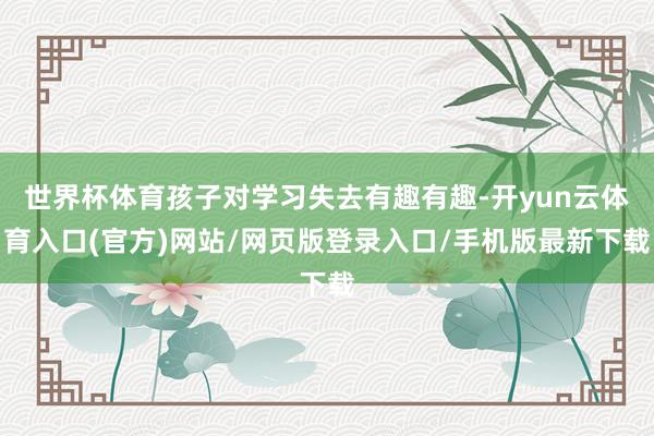 世界杯体育孩子对学习失去有趣有趣-开yun云体育入口(官方)网站/网页版登录入口/手机版最新下载