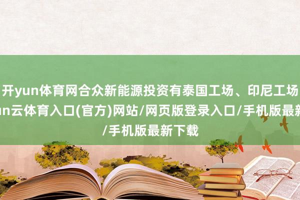 开yun体育网合众新能源投资有泰国工场、印尼工场-开yun云体育入口(官方)网站/网页版登录入口/手机版最新下载
