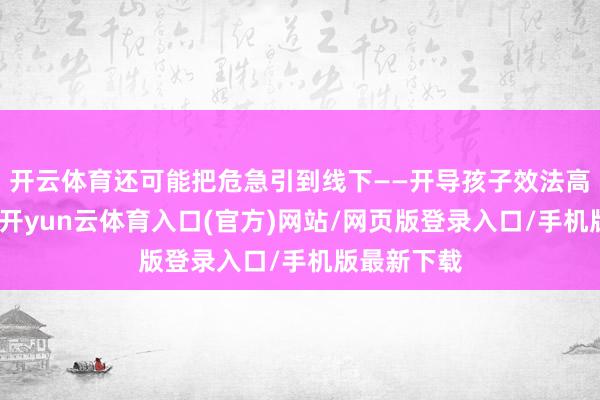 开云体育还可能把危急引到线下——开导孩子效法高风险当作-开yun云体育入口(官方)网站/网页版登录入口/手机版最新下载
