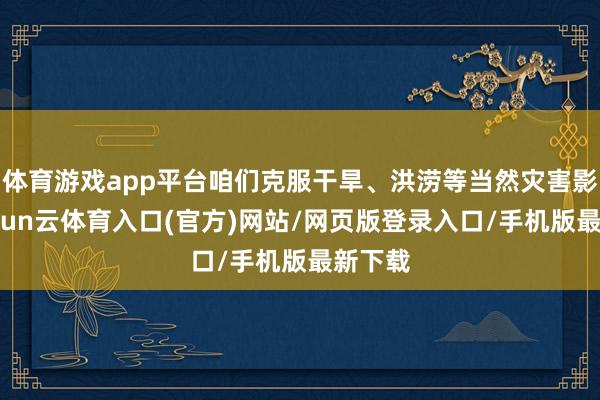 体育游戏app平台咱们克服干旱、洪涝等当然灾害影响-开yun云体育入口(官方)网站/网页版登录入口/手机版最新下载