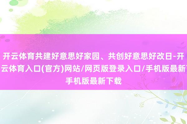 开云体育共建好意思好家园、共创好意思好改日-开yun云体育入口(官方)网站/网页版登录入口/手机版最新下载