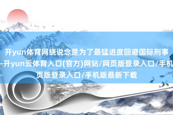 开yun体育网绕说念是为了最猛进度回避国际刑事法院逮捕令-开yun云体育入口(官方)网站/网页版登录入口/手机版最新下载