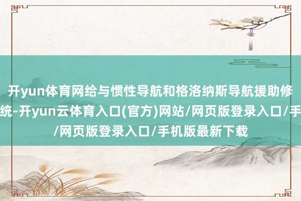开yun体育网给与惯性导航和格洛纳斯导航援助修正复合制导系统-开yun云体育入口(官方)网站/网页版登录入口/手机版最新下载