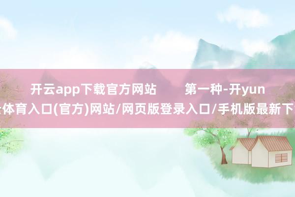 开云app下载官方网站        第一种-开yun云体育入口(官方)网站/网页版登录入口/手机版最新下载