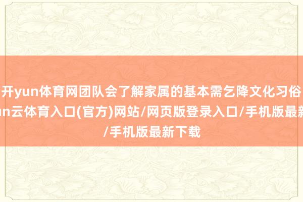 开yun体育网团队会了解家属的基本需乞降文化习俗-开yun云体育入口(官方)网站/网页版登录入口/手机版最新下载