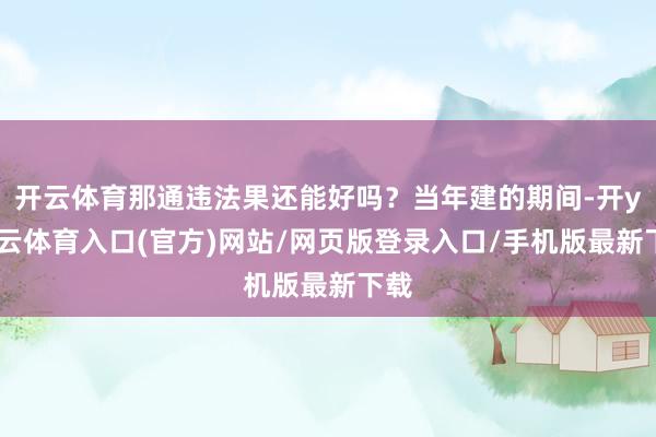 开云体育那通违法果还能好吗？当年建的期间-开yun云体育入口(官方)网站/网页版登录入口/手机版最新下载
