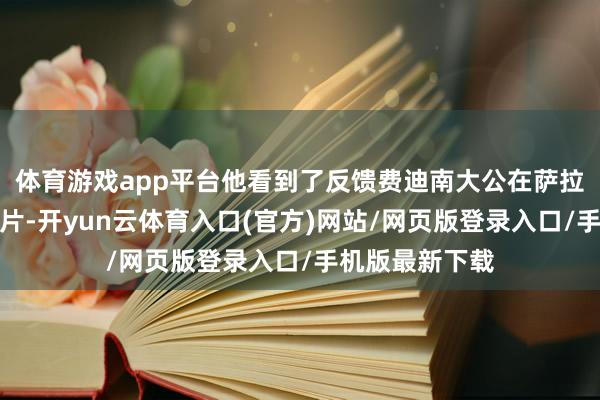 体育游戏app平台他看到了反馈费迪南大公在萨拉热窝遇刺的像片-开yun云体育入口(官方)网站/网页版登录入口/手机版最新下载