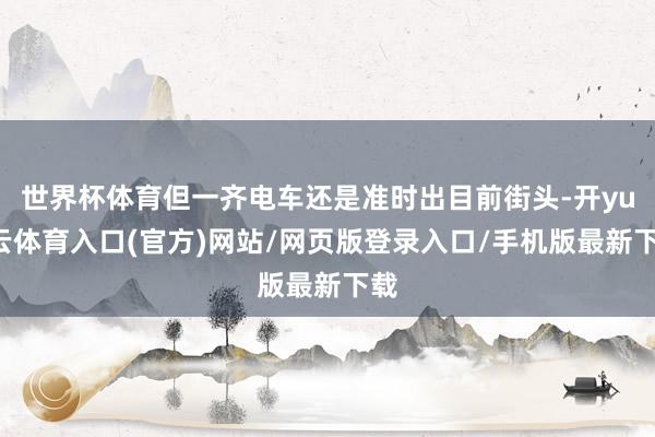 世界杯体育但一齐电车还是准时出目前街头-开yun云体育入口(官方)网站/网页版登录入口/手机版最新下载