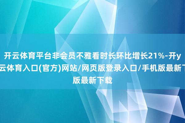 开云体育平台非会员不雅看时长环比增长21%-开yun云体育入口(官方)网站/网页版登录入口/手机版最新下载