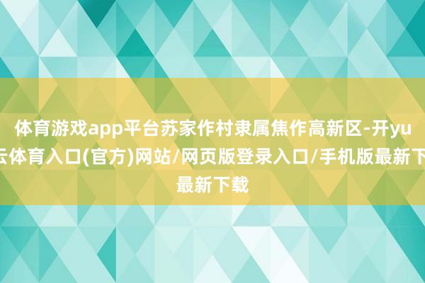 体育游戏app平台苏家作村隶属焦作高新区-开yun云体育入口(官方)网站/网页版登录入口/手机版最新下载