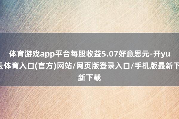 体育游戏app平台每股收益5.07好意思元-开yun云体育入口(官方)网站/网页版登录入口/手机版最新下载