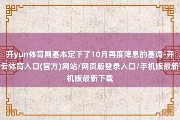 开yun体育网基本定下了10月再度降息的基调-开yun云体育入口(官方)网站/网页版登录入口/手机版最新下载
