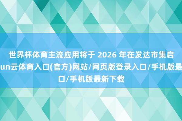 世界杯体育主流应用将于 2026 年在发达市集启动-开yun云体育入口(官方)网站/网页版登录入口/手机版最新下载
