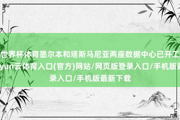 世界杯体育墨尔本和塔斯马尼亚两座数据中心已开工成就-开yun云体育入口(官方)网站/网页版登录入口/手机版最新下载