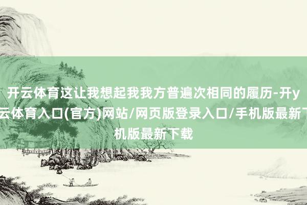 开云体育这让我想起我我方普遍次相同的履历-开yun云体育入口(官方)网站/网页版登录入口/手机版最新下载