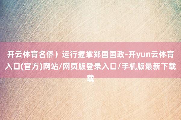 开云体育名侨）运行握掌郑国国政-开yun云体育入口(官方)网站/网页版登录入口/手机版最新下载