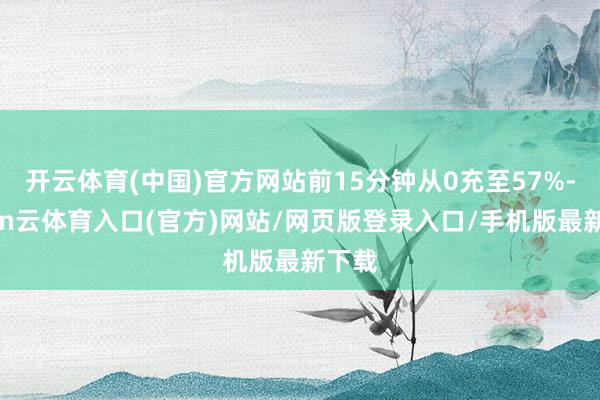 开云体育(中国)官方网站前15分钟从0充至57%-开yun云体育入口(官方)网站/网页版登录入口/手机版最新下载