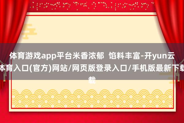 体育游戏app平台米香浓郁  馅料丰富-开yun云体育入口(官方)网站/网页版登录入口/手机版最新下载