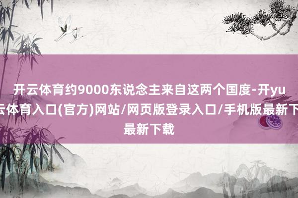 开云体育约9000东说念主来自这两个国度-开yun云体育入口(官方)网站/网页版登录入口/手机版最新下载