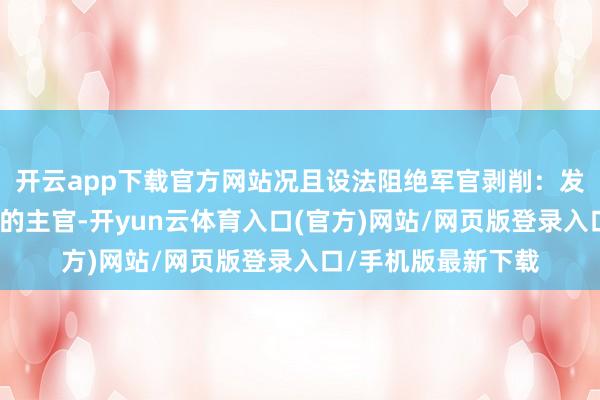 开云app下载官方网站况且设法阻绝军官剥削：发饷一律绕开各部队的主官-开yun云体育入口(官方)网站/网页版登录入口/手机版最新下载