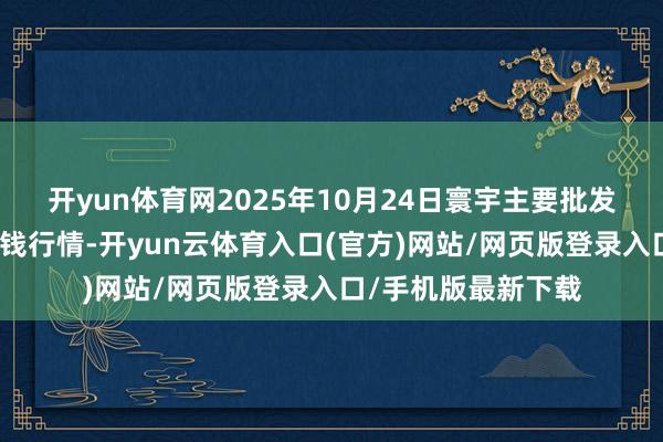 开yun体育网2025年10月24日寰宇主要批发市集苏呼欧拉羊价钱行情-开yun云体育入口(官方)网站/网页版登录入口/手机版最新下载