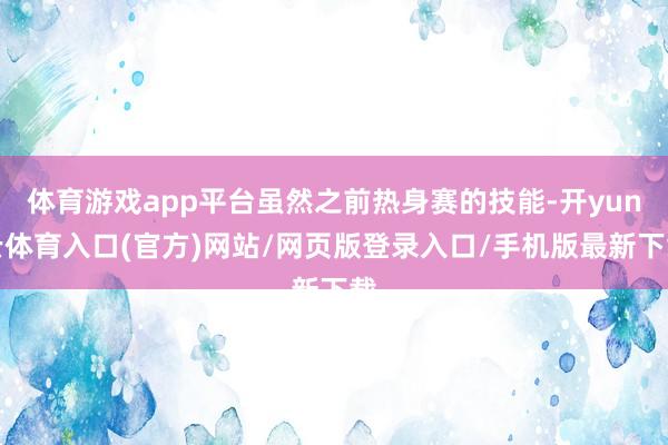 体育游戏app平台虽然之前热身赛的技能-开yun云体育入口(官方)网站/网页版登录入口/手机版最新下载