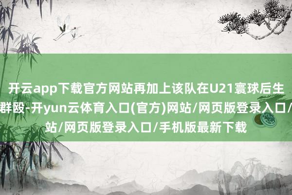 开云app下载官方网站再加上该队在U21寰球后生联赛中与山东队群殴-开yun云体育入口(官方)网站/网页版登录入口/手机版最新下载
