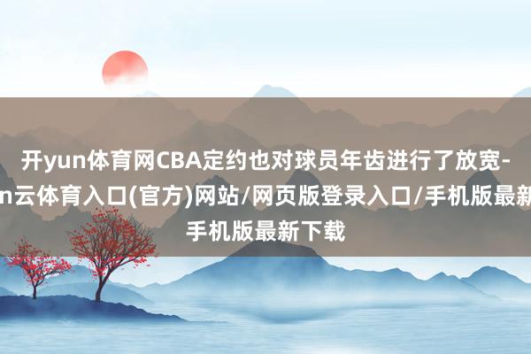 开yun体育网CBA定约也对球员年齿进行了放宽-开yun云体育入口(官方)网站/网页版登录入口/手机版最新下载