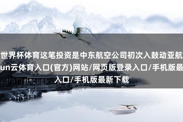世界杯体育这笔投资是中东航空公司初次入鼓动亚航企-开yun云体育入口(官方)网站/网页版登录入口/手机版最新下载