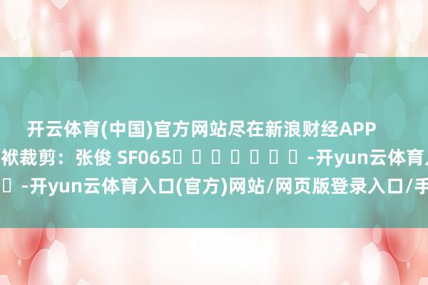 开云体育(中国)官方网站尽在新浪财经APP 包袱裁剪:张俊 SF065 -开yun云体育入口(官方)网站/网页版登录入口/手机版最新下载