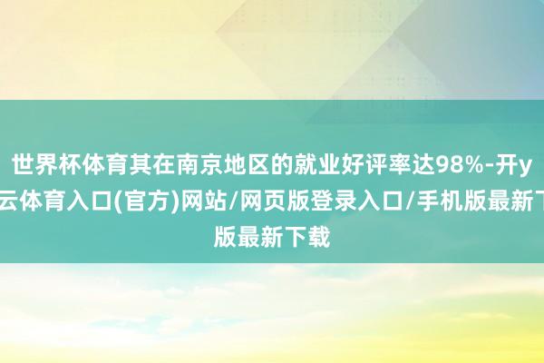 世界杯体育其在南京地区的就业好评率达98%-开yun云体育入口(官方)网站/网页版登录入口/手机版最新下载