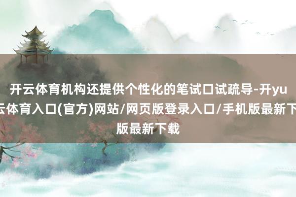 开云体育机构还提供个性化的笔试口试疏导-开yun云体育入口(官方)网站/网页版登录入口/手机版最新下载