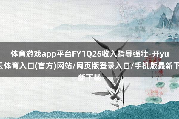 体育游戏app平台FY1Q26收入指导强壮-开yun云体育入口(官方)网站/网页版登录入口/手机版最新下载