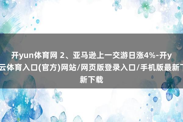 开yun体育网 　　2、亚马逊上一交游日涨4%-开yun云体育入口(官方)网站/网页版登录入口/手机版最新下载