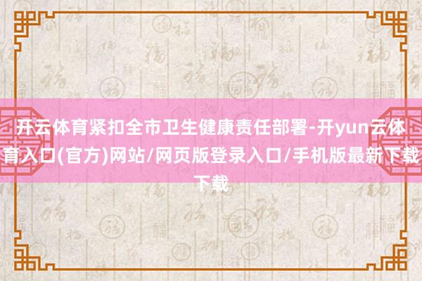 开云体育紧扣全市卫生健康责任部署-开yun云体育入口(官方)网站/网页版登录入口/手机版最新下载