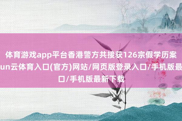 体育游戏app平台香港警方共接获126宗假学历案件-开yun云体育入口(官方)网站/网页版登录入口/手机版最新下载