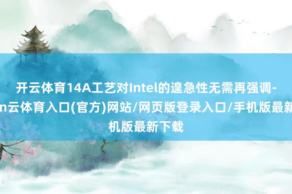 开云体育14A工艺对Intel的遑急性无需再强调-开yun云体育入口(官方)网站/网页版登录入口/手机版最新下载