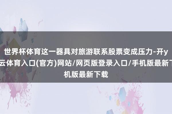 世界杯体育这一器具对旅游联系股票变成压力-开yun云体育入口(官方)网站/网页版登录入口/手机版最新下载