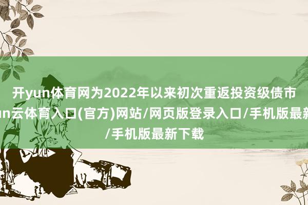 开yun体育网为2022年以来初次重返投资级债市-开yun云体育入口(官方)网站/网页版登录入口/手机版最新下载