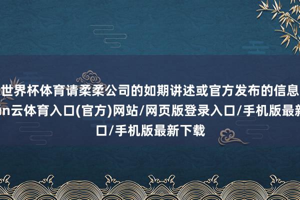 世界杯体育请柔柔公司的如期讲述或官方发布的信息-开yun云体育入口(官方)网站/网页版登录入口/手机版最新下载