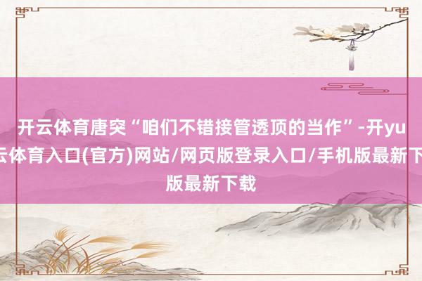 开云体育唐突“咱们不错接管透顶的当作”-开yun云体育入口(官方)网站/网页版登录入口/手机版最新下载